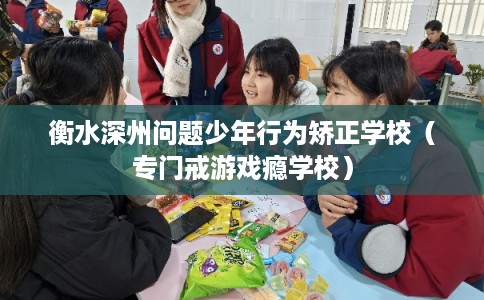衡水深州问题少年行为矫正学校（专门戒游戏瘾学校）