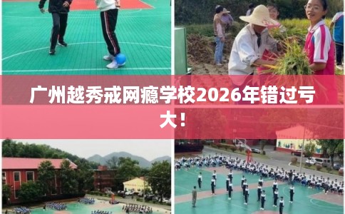广州越秀戒网瘾学校2026年错过亏大！