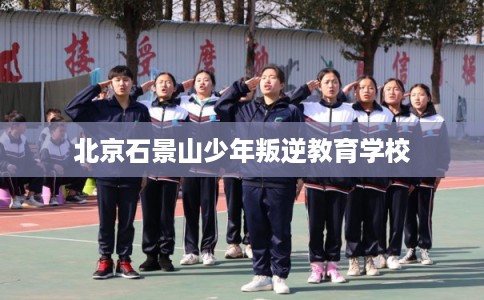 北京石景山少年叛逆教育学校 北京石景山少年叛逆教育学校