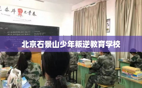 北京石景山少年叛逆教育学校