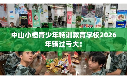 中山小榄青少年特训教育学校2026年错过亏大! 中山小榄青少年特训教育学校2026年错过亏大!