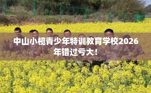 中山小榄青少年特训教育学校2026年错过亏大！