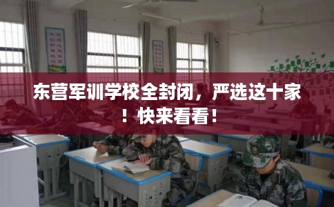 东营军训学校全封闭,严选这十家!快来看看! 东营军训学校全封闭,严选这十家!快来看看!