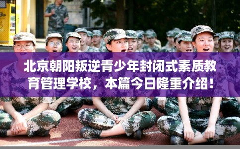 北京朝阳叛逆青少年封闭式素质教育管理学校，本篇今日隆重介绍！