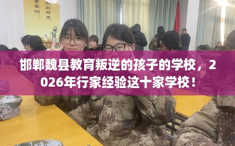 邯郸魏县教育叛逆的孩子的学校，2026年行家经验这十家学校！
