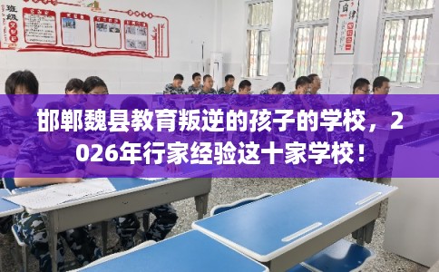 邯郸魏县教育叛逆的孩子的学校，2026年行家经验这十家学校！