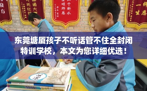东莞塘厦孩子不听话管不住全封闭特训学校,本文为您详细优选! 东莞塘厦孩子不听话管不住全封闭特训学校,本文为您详细优选!