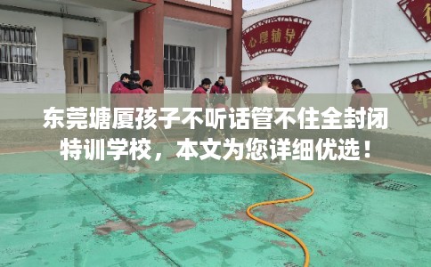 东莞塘厦孩子不听话管不住全封闭特训学校,本文为您详细优选! 东莞塘厦孩子不听话管不住全封闭特训学校,本文为您详细优选!