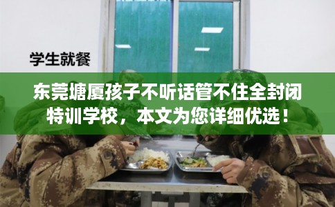 东莞塘厦孩子不听话管不住全封闭特训学校,本文为您详细优选! 东莞塘厦孩子不听话管不住全封闭特训学校,本文为您详细优选!