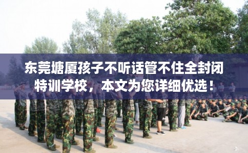 东莞塘厦孩子不听话管不住全封闭特训学校，本文为您详细优选！