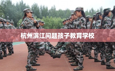 杭州滨江问题孩子教育学校