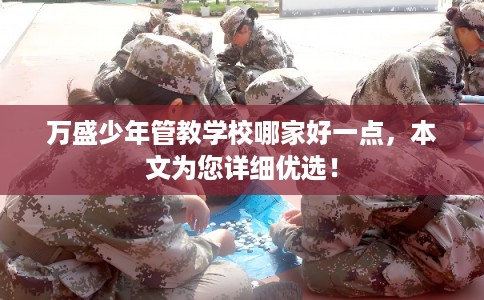 万盛少年管教学校哪家好一点，本文为您详细优选！