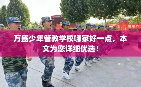 万盛少年管教学校哪家好一点，本文为您详细优选！