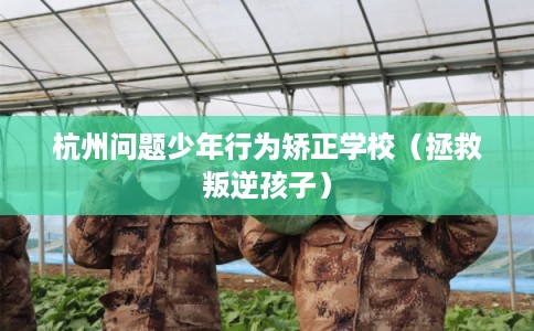 杭州问题少年行为矫正学校（拯救叛逆孩子）