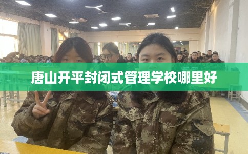 唐山开平封闭式管理学校哪里好