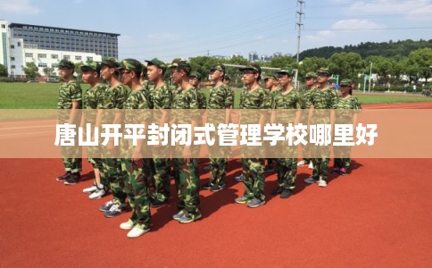 唐山开平封闭式管理学校哪里好