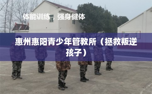 惠州惠阳青少年管教所（拯救叛逆孩子）
