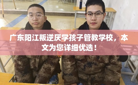 广东阳江叛逆厌学孩子管教学校，本文为您详细优选！