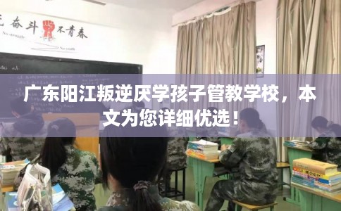 广东阳江叛逆厌学孩子管教学校，本文为您详细优选！