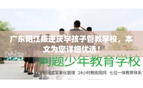 广东阳江叛逆厌学孩子管教学校，本文为您详细优选！