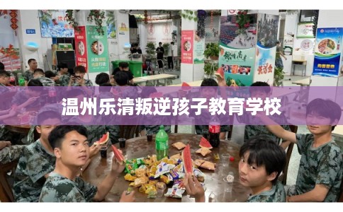 温州乐清叛逆孩子教育学校