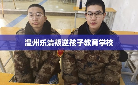 温州乐清叛逆孩子教育学校