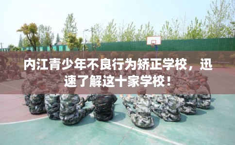 内江青少年不良行为矫正学校,迅速了解这十家学校! 内江青少年不良行为矫正学校,迅速了解这十家学校!
