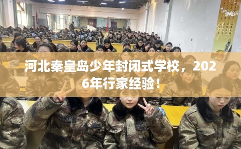 河北秦皇岛少年封闭式学校,2026年行家经验! 河北秦皇岛少年封闭式学校,2026年行家经验!
