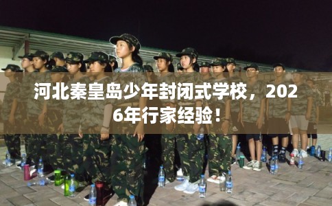 河北秦皇岛少年封闭式学校,2026年行家经验! 河北秦皇岛少年封闭式学校,2026年行家经验!