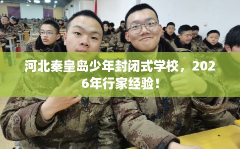 河北秦皇岛少年封闭式学校,2026年行家经验! 河北秦皇岛少年封闭式学校,2026年行家经验!