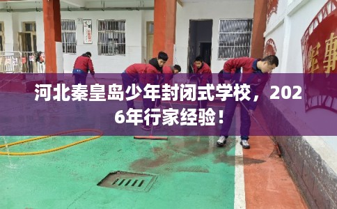 河北秦皇岛少年封闭式学校，2026年行家经验！