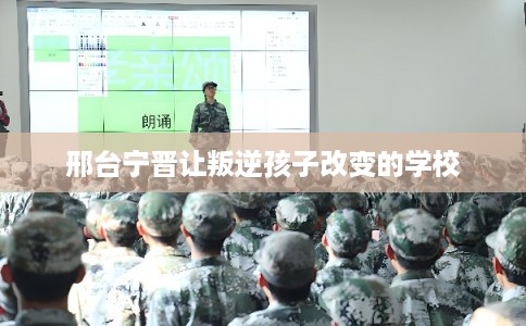 邢台宁晋让叛逆孩子改变的学校