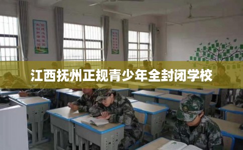 江西抚州正规青少年全封闭学校