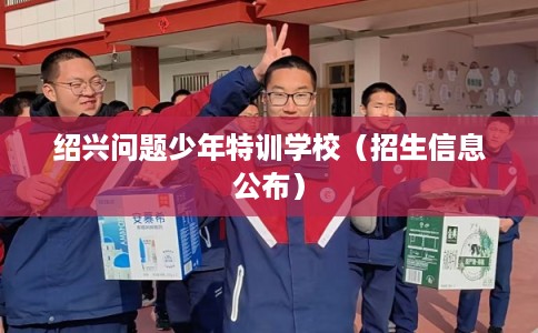 绍兴问题少年特训学校（招生信息公布）