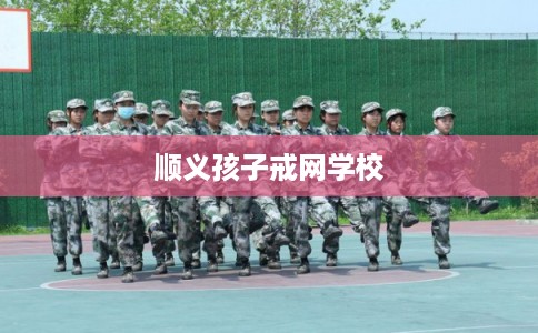 顺义孩子戒网学校
