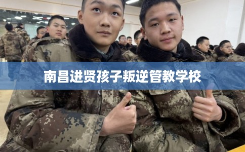 南昌进贤孩子叛逆管教学校