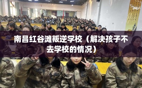 南昌红谷滩叛逆学校(解决孩子不去学校的情况) 南昌红谷滩叛逆学校(解决孩子不去学校的情况)