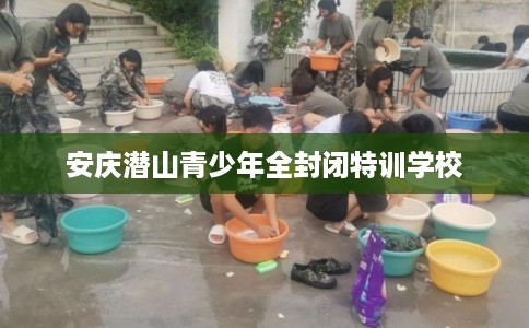 安庆潜山青少年全封闭特训学校