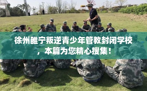 徐州睢宁叛逆青少年管教封闭学校，本篇为您精心搜集！
