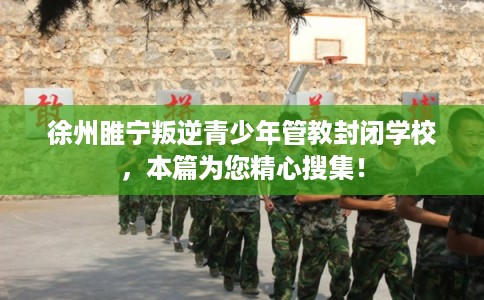 徐州睢宁叛逆青少年管教封闭学校，本篇为您精心搜集！