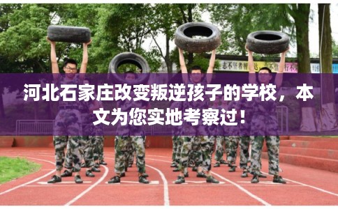 河北石家庄改变叛逆孩子的学校，本文为您实地考察过！