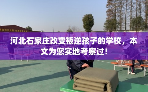 河北石家庄改变叛逆孩子的学校，本文为您实地考察过！