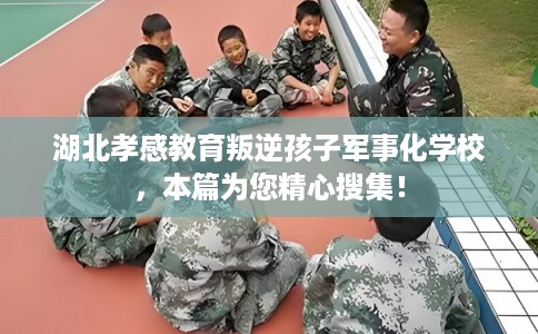湖北孝感教育叛逆孩子军事化学校，本篇为您精心搜集！