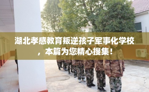 湖北孝感教育叛逆孩子军事化学校，本篇为您精心搜集！