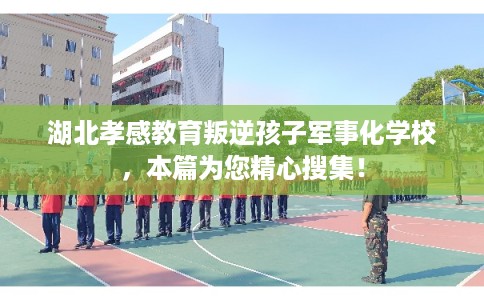 湖北孝感教育叛逆孩子军事化学校，本篇为您精心搜集！