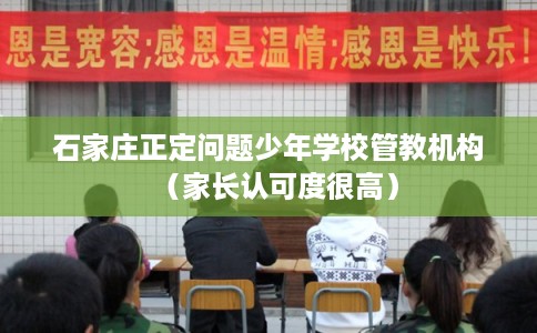 石家庄正定问题少年学校管教机构(家长认可度很高) 石家庄正定问题少年学校管教机构(家长认可度很高)