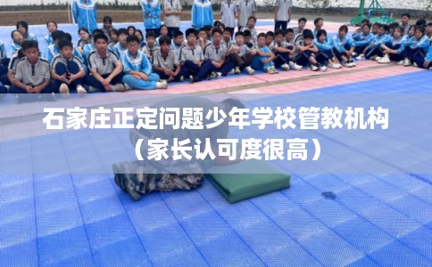 石家庄正定问题少年学校管教机构(家长认可度很高) 石家庄正定问题少年学校管教机构(家长认可度很高)