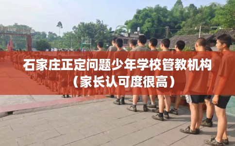 石家庄正定问题少年学校管教机构（家长认可度很高）