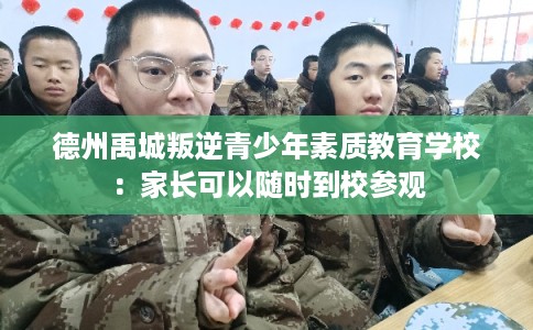 德州禹城叛逆青少年素质教育学校：家长可以随时到校参观