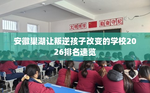 安徽巢湖让叛逆孩子改变的学校2026排名速览